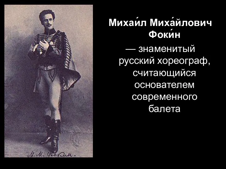 Михаи́л Миха́йлович Фоки́н — знаменитый русский хореограф, считающийся основателем современного балета