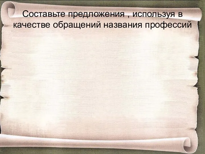 Составьте предложения , используя в качестве обращений названия профессий