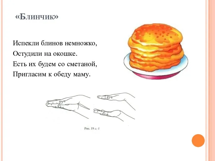 «Блинчик» Испекли блинов немножко, Остудили на окошке. Есть их будем со сметаной, Пригласим к обеду маму.