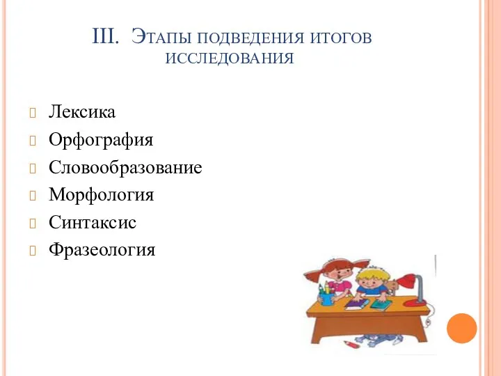 III. Этапы подведения итогов исследования Лексика Орфография Словообразование Морфология Синтаксис Фразеология