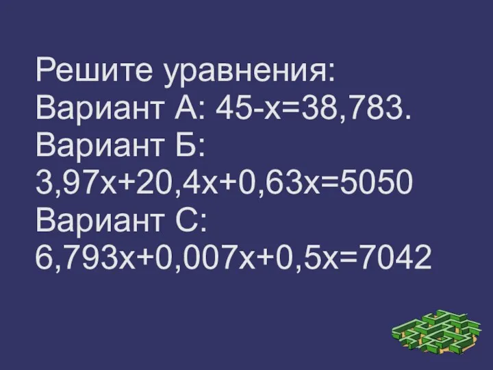 Решите уравнения: Вариант А: 45-х=38,783. Вариант Б: 3,97х+20,4х+0,63х=5050 Вариант С: 6,793х+0,007х+0,5х=7042