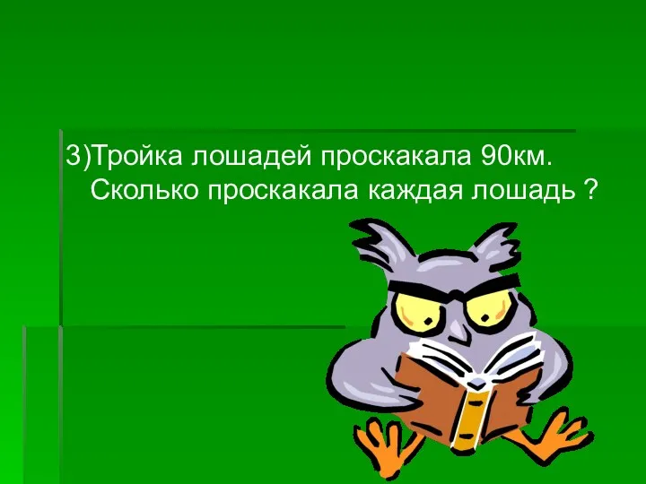 3)Тройка лошадей проскакала 90км.Сколько проскакала каждая лошадь ?