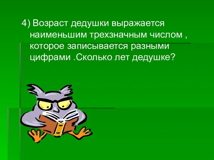 4) Возраст дедушки выражается наименьшим трехзначным числом , которое записывается разными цифрами .Сколько лет дедушке?