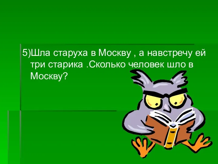 5)Шла старуха в Москву , а навстречу ей три старика .Сколько человек шло в Москву?