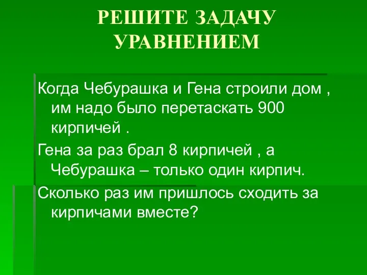 РЕШИТЕ ЗАДАЧУ УРАВНЕНИЕМ Когда Чебурашка и Гена строили дом ,