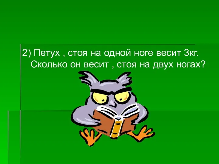 2) Петух , стоя на одной ноге весит 3кг.Сколько он весит , стоя на двух ногах?