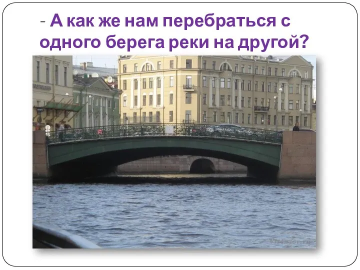 - А как же нам перебраться с одного берега реки на другой?