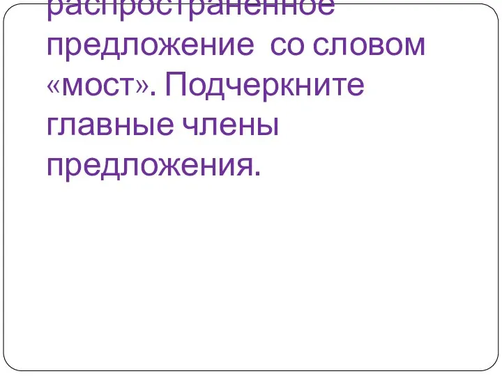 Составьте распространённое предложение со словом «мост». Подчеркните главные члены предложения.