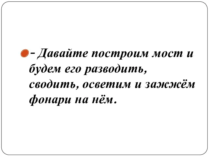 - Давайте построим мост и будем его разводить, сводить, осветим и зажжём фонари на нём.