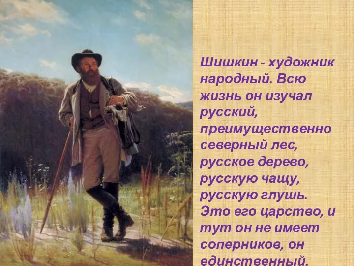 Шишкин - художник народный. Всю жизнь он изучал русский, преимущественно северный лес, русское