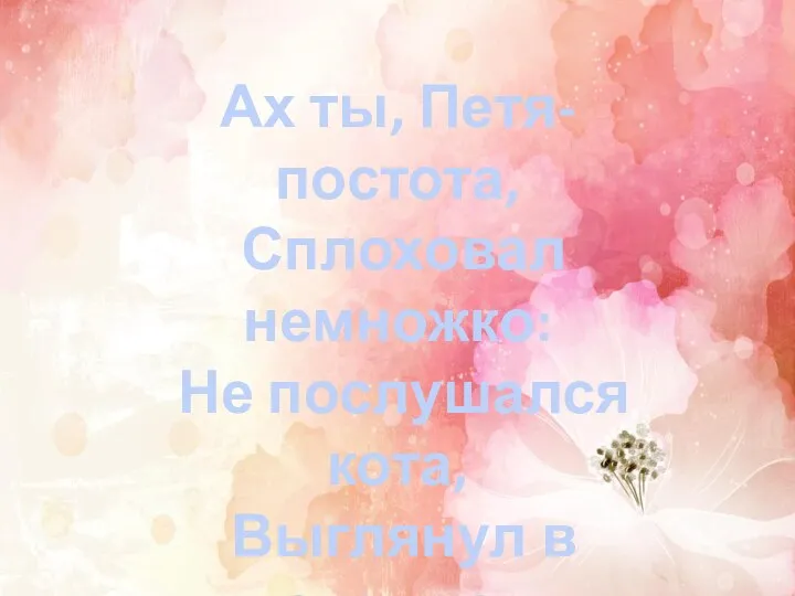 Ах ты, Петя-постота, Сплоховал немножко: Не послушался кота, Выглянул в окошко. (Кот, петух и лиса)