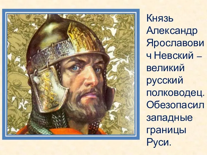 Князь Александр Ярославович Невский – великий русский полководец. Обезопасил западные границы Руси.