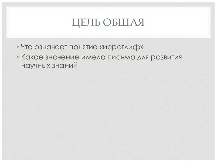 ЦЕЛЬ ОБЩАЯ Что означает понятие «иероглиф» Какое значение имело письмо для развития научных знаний