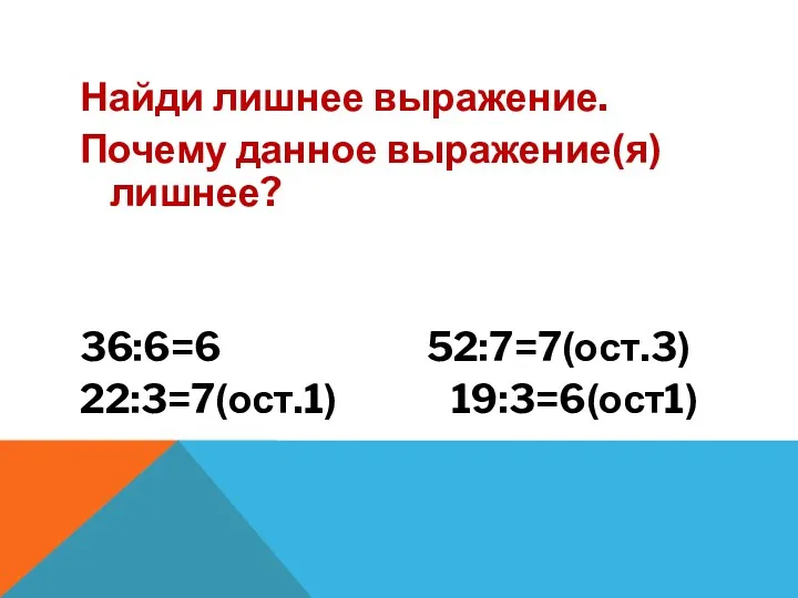 Найди лишнее выражение. Почему данное выражение(я) лишнее? 36:6=6 52:7=7(ост.3) 22:3=7(ост.1) 19:3=6(ост1)