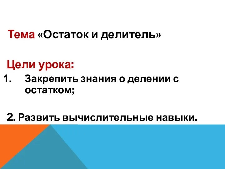 Тема «Остаток и делитель» Цели урока: Закрепить знания о делении с остатком; 2. Развить вычислительные навыки.