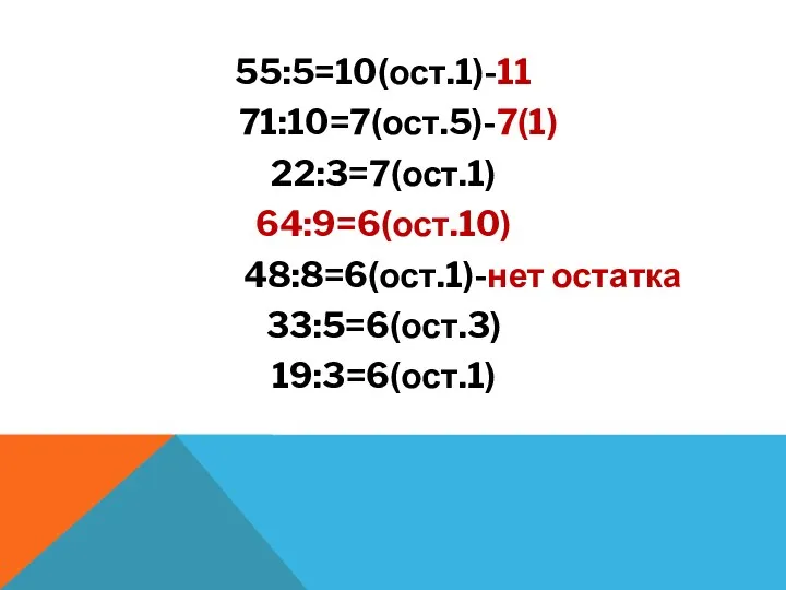 55:5=10(ост.1)-11 71:10=7(ост.5)-7(1) 22:3=7(ост.1) 64:9=6(ост.10) 48:8=6(ост.1)-нет остатка 33:5=6(ост.3) 19:3=6(ост.1)