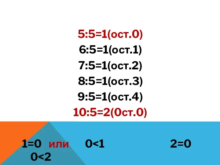 5:5=1(ост.0) 6:5=1(ост.1) 7:5=1(ост.2) 8:5=1(ост.3) 9:5=1(ост.4) 10:5=2(0ст.0) 1=0 или 0 2=0