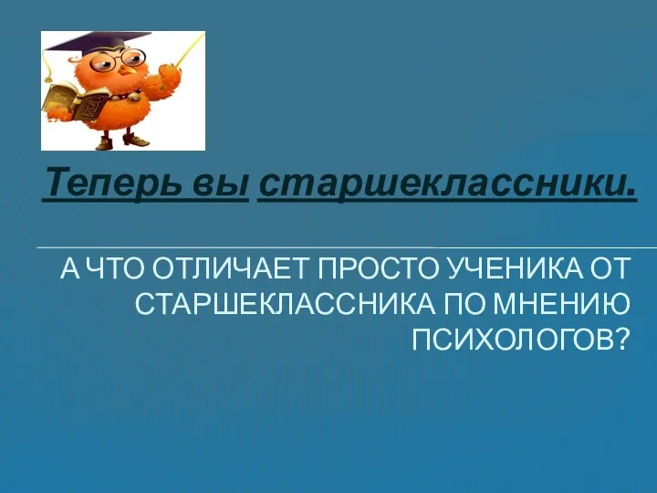 Теперь вы старшеклассники. А что отличает просто ученика от старшеклассника по мнению психологов?