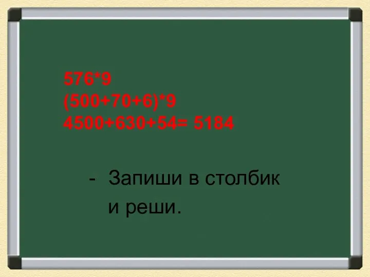 576*9 (500+70+6)*9 4500+630+54= 5184 Запиши в столбик и реши.