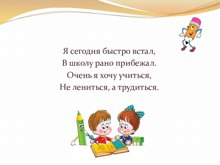 Я сегодня быстро встал, В школу рано прибежал. Очень я хочу учиться, Не лениться, а трудиться.