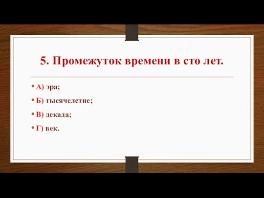 5. Промежуток времени в сто лет. А) эра; Б) тысячелетие; В) декада; Г) век.