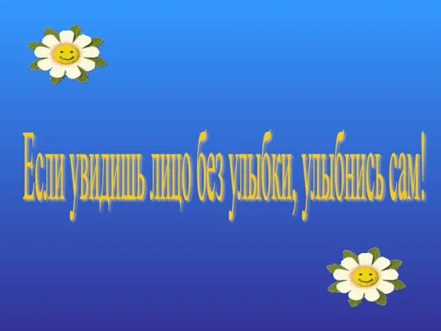 Если увидишь лицо без улыбки, улыбнись сам!