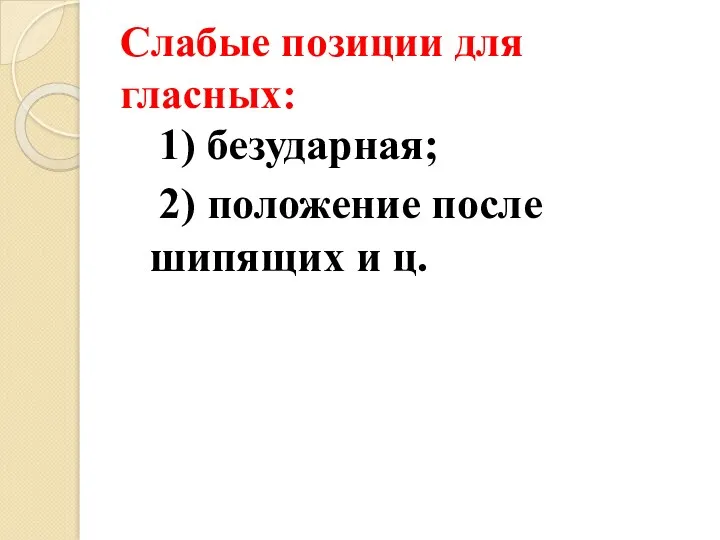 Слабые позиции для гласных: 1) безударная; 2) положение после шипящих и ц.