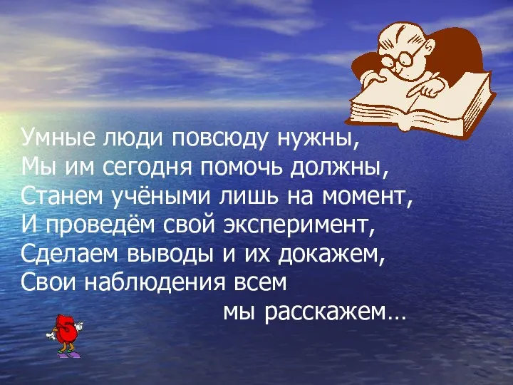 Умные люди повсюду нужны, Мы им сегодня помочь должны, Станем учёными лишь на