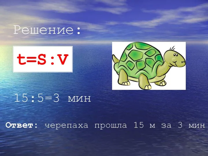 Решение: 15:5=3 мин Ответ: черепаха прошла 15 м за 3 мин t=S:V