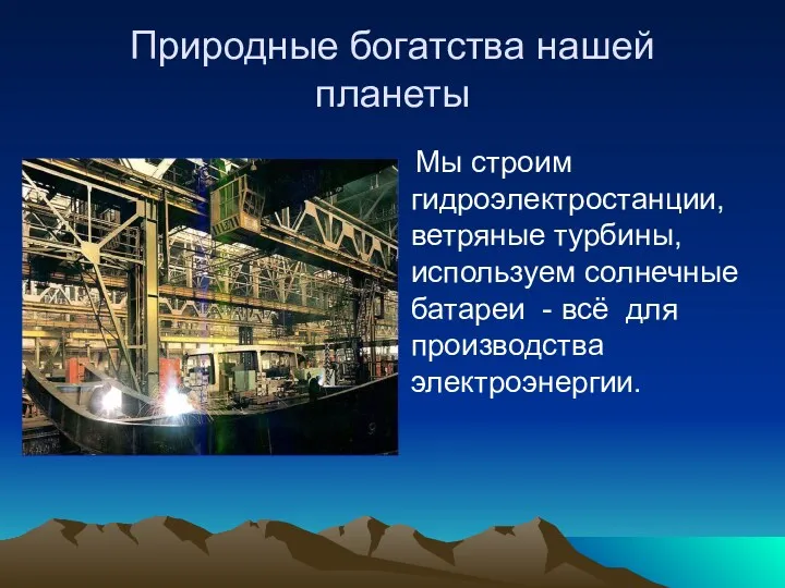 Природные богатства нашей планеты Мы строим гидроэлектростанции, ветряные турбины, используем