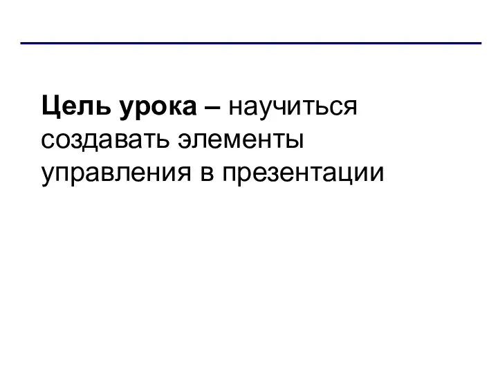 Цель урока – научиться создавать элементы управления в презентации