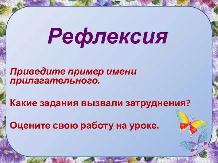 Рефлексия Приведите пример имени прилагательного. Какие задания вызвали затруднения? Оцените свою работу на уроке.