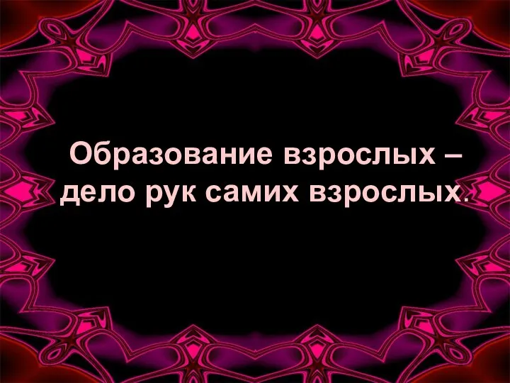 Образование взрослых – дело рук самих взрослых.