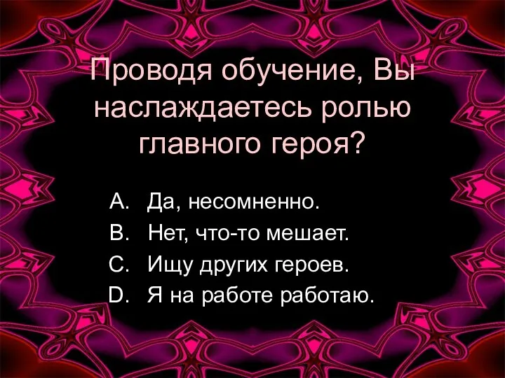 Проводя обучение, Вы наслаждаетесь ролью главного героя? Да, несомненно. Нет,