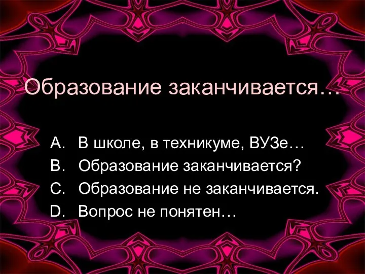 Образование заканчивается… В школе, в техникуме, ВУЗе… Образование заканчивается? Образование не заканчивается. Вопрос не понятен…