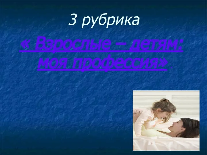 3 рубрика « Взрослые – детям: моя профессия» .