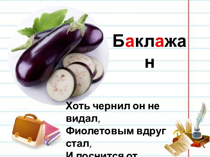 Баклажан Хоть чернил он не видал, Фиолетовым вдруг стал, И лоснится от похвал Очень важный…