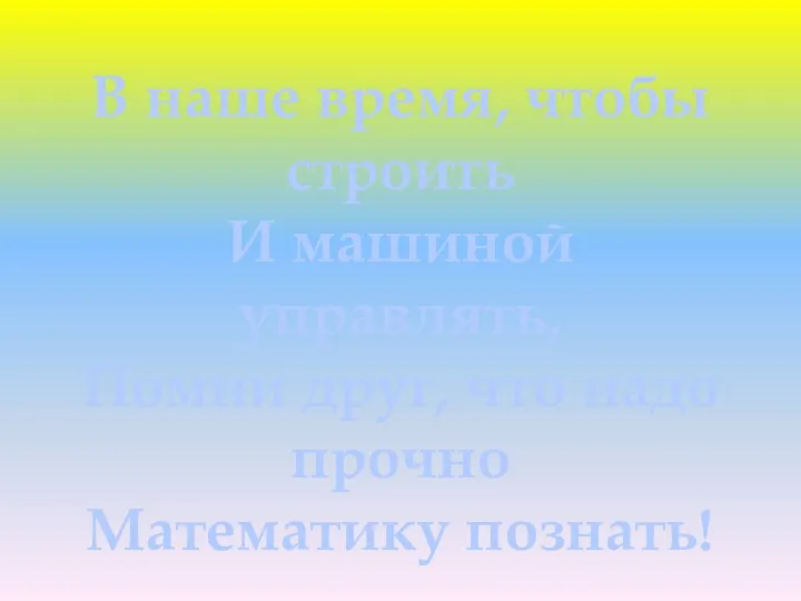 В наше время, чтобы строить И машиной управлять, Помни друг, что надо прочно Математику познать!