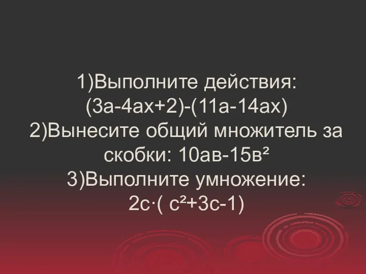 1)Выполните действия: (3а-4ах+2)-(11а-14ах) 2)Вынесите общий множитель за скобки: 10ав-15в² 3)Выполните умножение: 2с·( с²+3с-1)