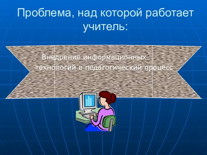 Проблема, над которой работает учитель: Внедрение информационных технологий в педагогический процесс