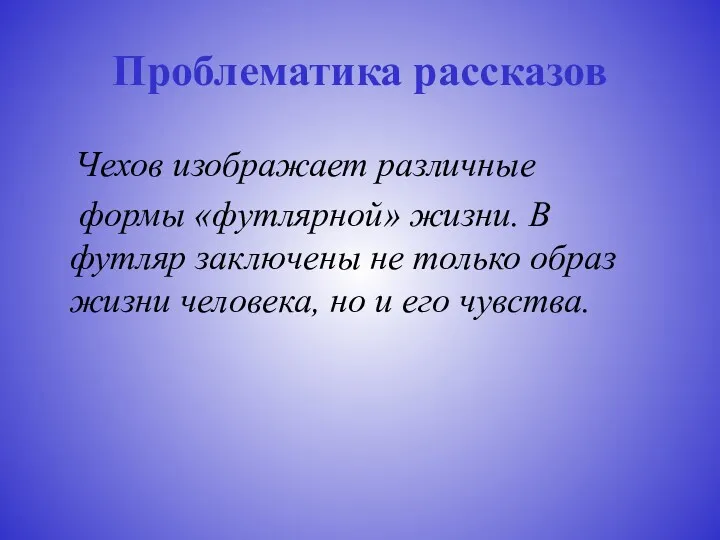 Проблематика рассказов Чехов изображает различные формы «футлярной» жизни. В футляр