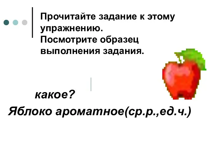 Прочитайте задание к этому упражнению. Посмотрите образец выполнения задания. какое? Яблоко ароматное(ср.р.,ед.ч.)