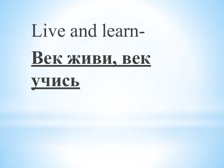 Live and learn- Век живи, век учись