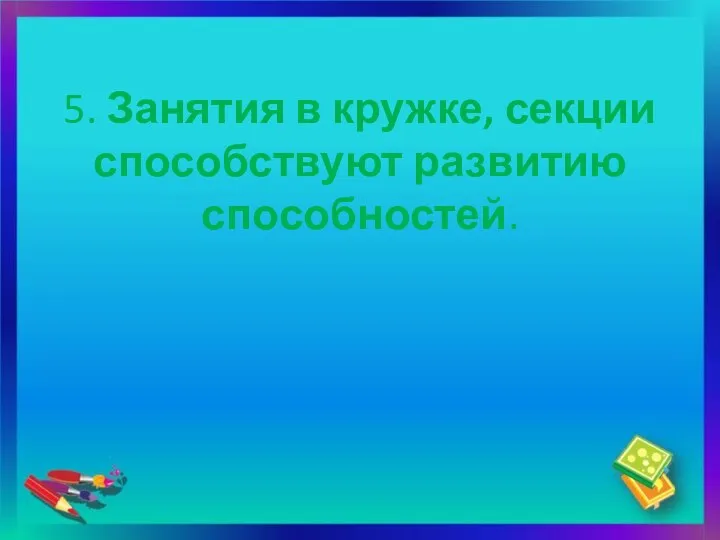 5. Занятия в кружке, секции способствуют развитию способностей.