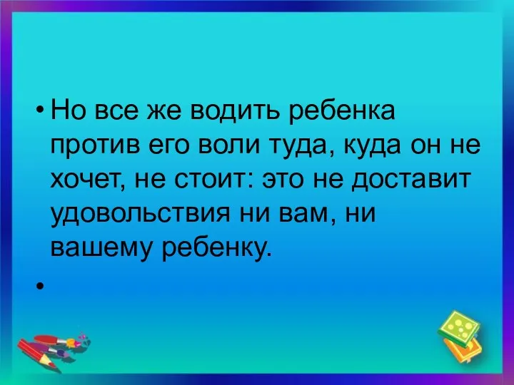 Но все же водить ребенка против его воли туда, куда он не хочет,