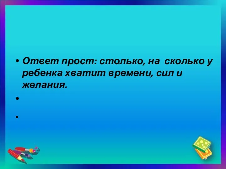 Ответ прост: столько, на сколько у ребенка хватит времени, сил и желания.