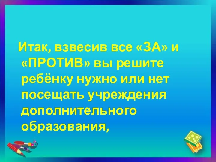 Итак, взвесив все «ЗА» и «ПРОТИВ» вы решите ребёнку нужно или нет посещать учреждения дополнительного образования,