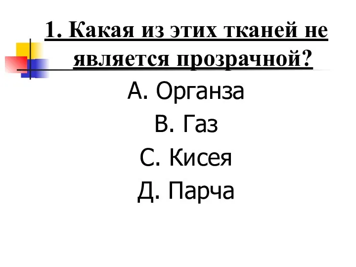 1. Какая из этих тканей не является прозрачной? А. Органза В. Газ С. Кисея Д. Парча