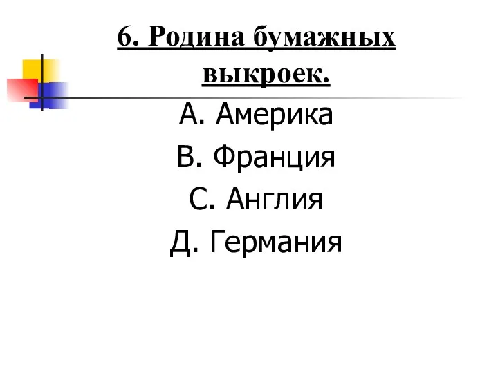 6. Родина бумажных выкроек. А. Америка В. Франция С. Англия Д. Германия