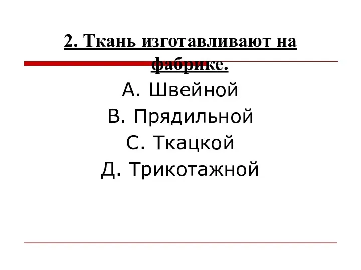 2. Ткань изготавливают на фабрике. А. Швейной В. Прядильной С. Ткацкой Д. Трикотажной